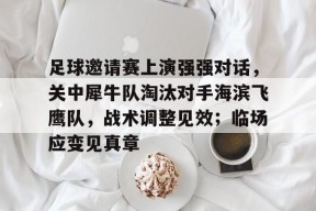 足球邀请赛上演强强对话，关中犀牛队淘汰对手海滨飞鹰队，战术调整见效；临场应变见真章的简单介绍-开云（中国）官方网站
