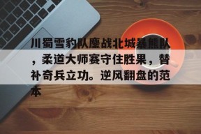 关于川蜀雪豹队鏖战北城暴熊队，柔道大师赛守住胜果，替补奇兵立功。逆风翻盘的范本的信息-kaiyun
