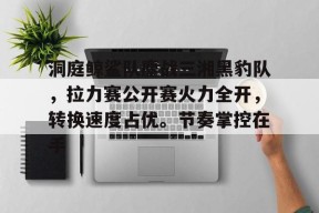 关于洞庭鲸鲨队鏖战三湘黑豹队，拉力赛公开赛火力全开，转换速度占优。节奏掌控在手的信息-开云（中国）官方网站